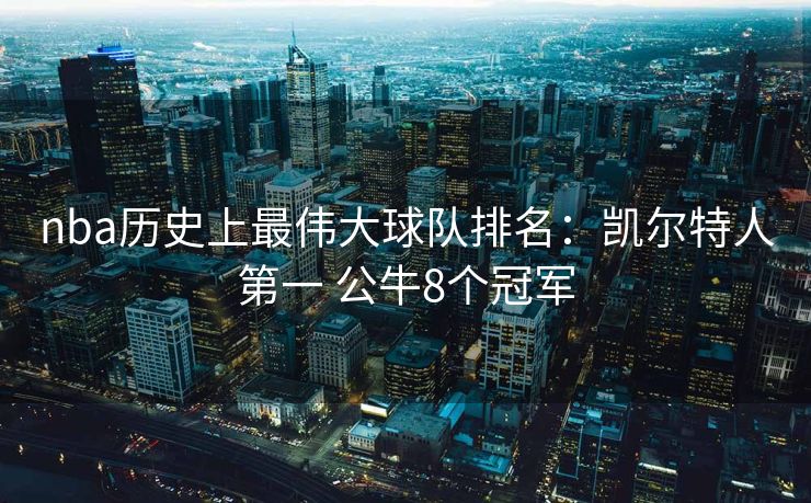 nba历史上最伟大球队排名：凯尔特人第一 公牛8个冠军