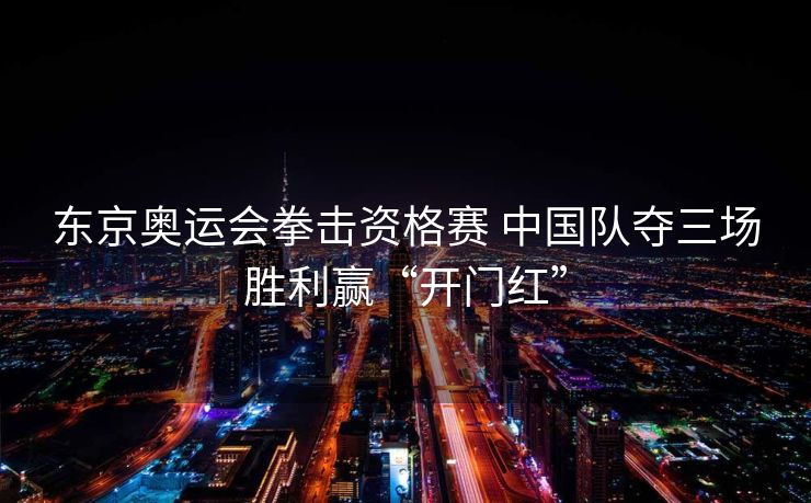 东京奥运会拳击资格赛 中国队夺三场胜利赢“开门红”