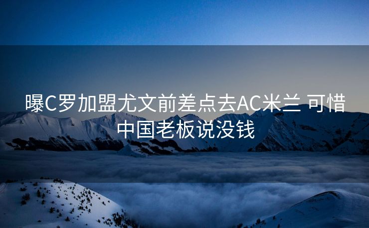 曝C罗加盟尤文前差点去AC米兰 可惜中国老板说没钱