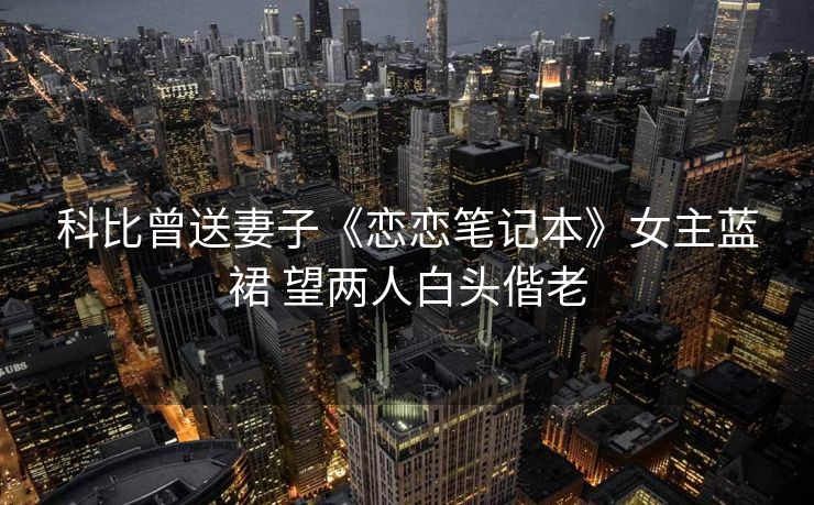 科比曾送妻子《恋恋笔记本》女主蓝裙 望两人白头偕老