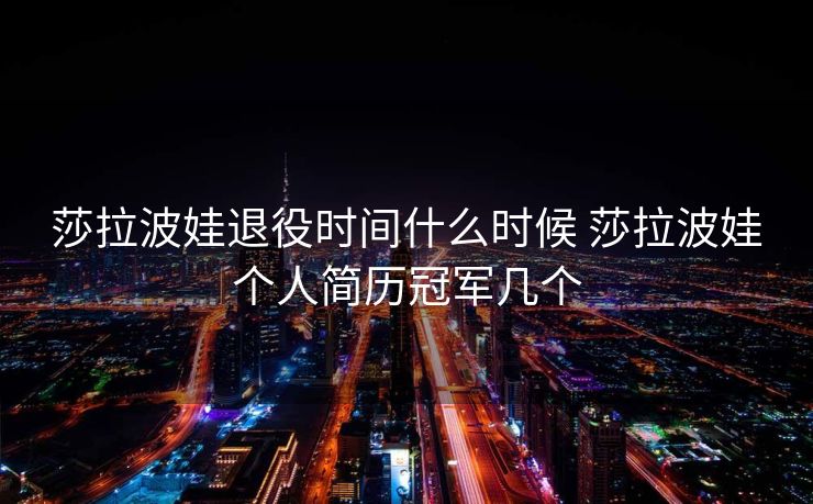 莎拉波娃退役时间什么时候 莎拉波娃个人简历冠军几个