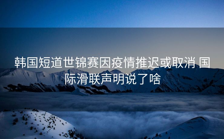 韩国短道世锦赛因疫情推迟或取消 国际滑联声明说了啥