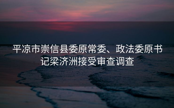 平凉市崇信县委原常委、政法委原书记梁济洲接受审查调查