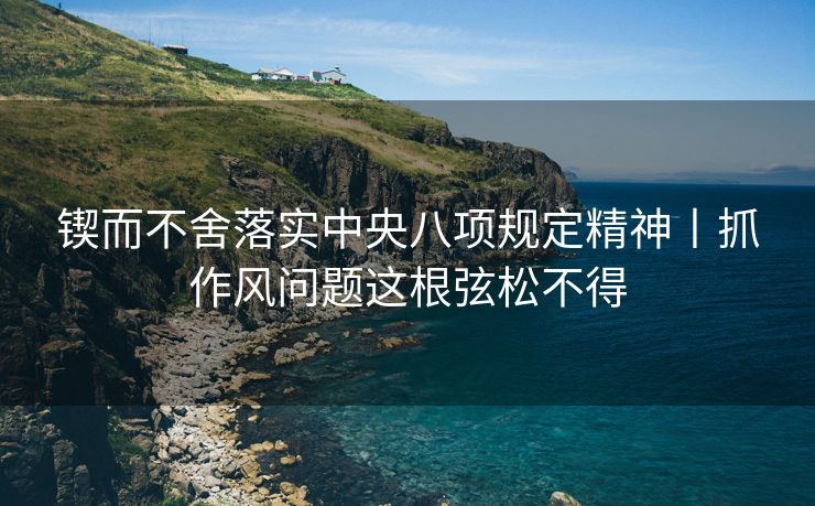 锲而不舍落实中央八项规定精神丨抓作风问题这根弦松不得