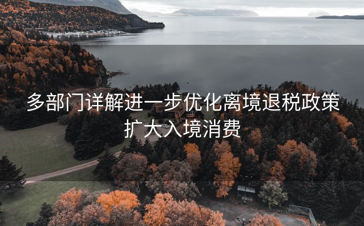 多部门详解进一步优化离境退税政策扩大入境消费