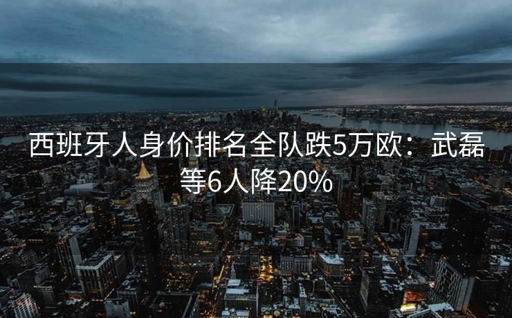 西班牙人身价排名全队跌5万欧：武磊等6人降20%
