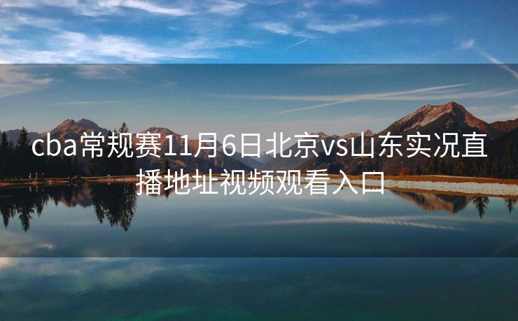cba常规赛11月6日北京vs山东实况直播地址视频观看入口