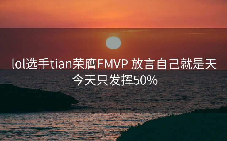 lol选手tian荣膺FMVP 放言自己就是天 今天只发挥50%