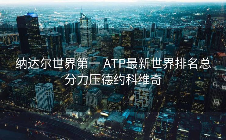纳达尔世界第一 ATP最新世界排名总分力压德约科维奇