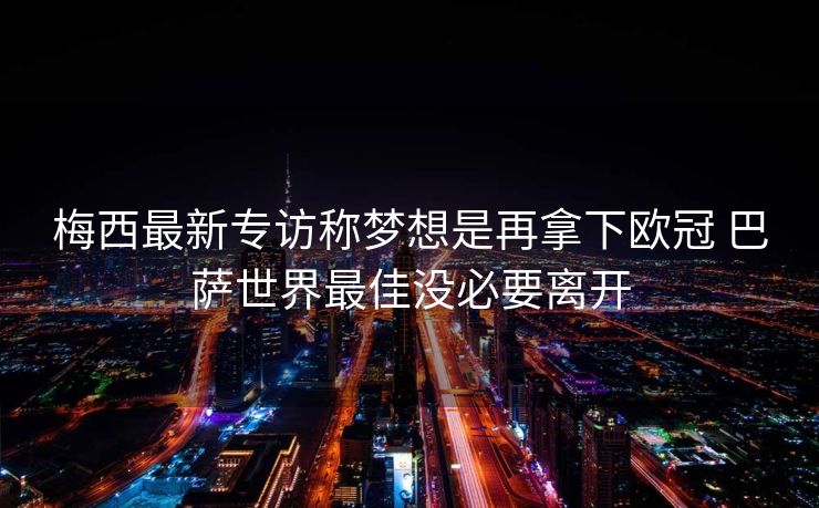 梅西最新专访称梦想是再拿下欧冠 巴萨世界最佳没必要离开