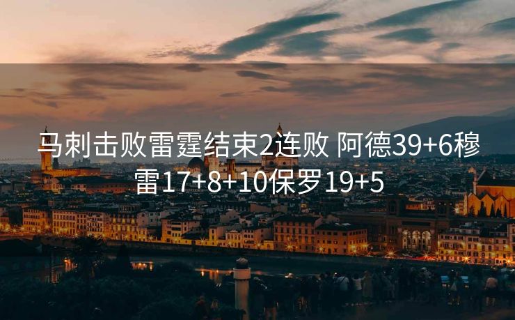 马刺击败雷霆结束2连败 阿德39+6穆雷17+8+10保罗19+5