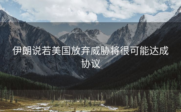 伊朗说若美国放弃威胁将很可能达成协议