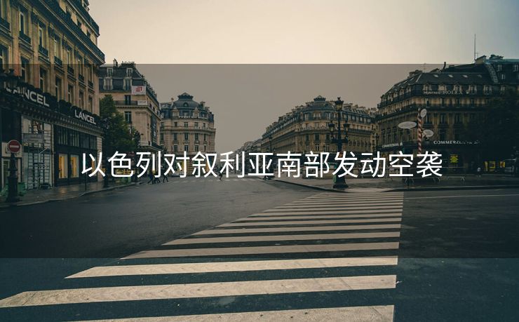以色列对叙利亚南部发动空袭
