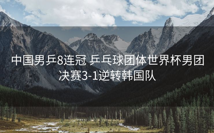 中国男乒8连冠 乒乓球团体世界杯男团决赛3-1逆转韩国队