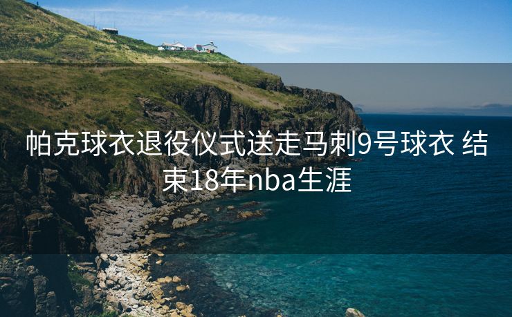 帕克球衣退役仪式送走马刺9号球衣 结束18年nba生涯