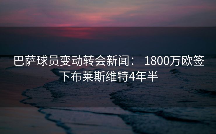 巴萨球员变动转会新闻： 1800万欧签下布莱斯维特4年半