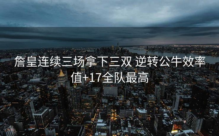 詹皇连续三场拿下三双 逆转公牛效率值+17全队最高
