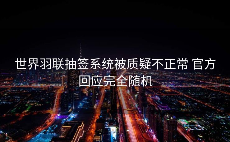 世界羽联抽签系统被质疑不正常 官方回应完全随机