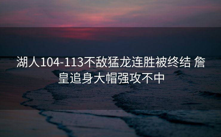 湖人104-113不敌猛龙连胜被终结 詹皇追身大帽强攻不中