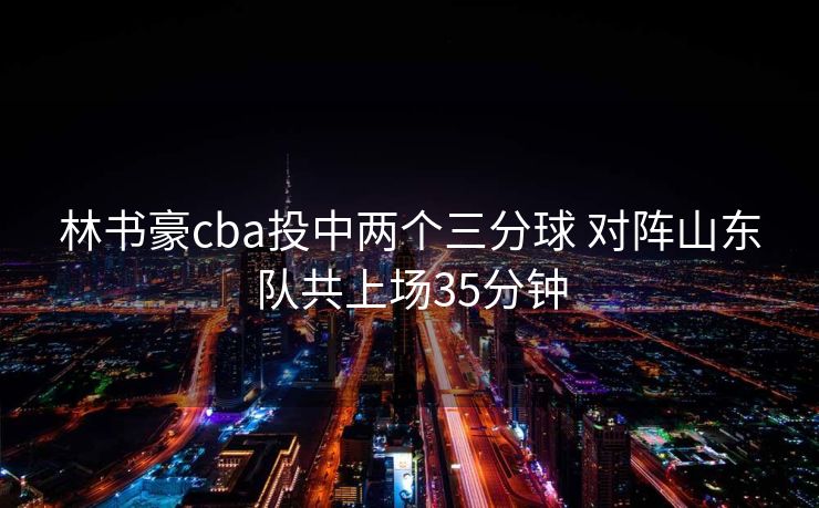林书豪cba投中两个三分球 对阵山东队共上场35分钟