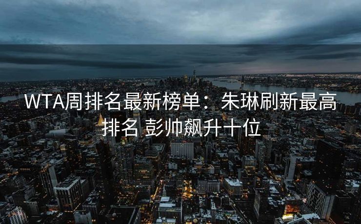 WTA周排名最新榜单：朱琳刷新最高排名 彭帅飙升十位