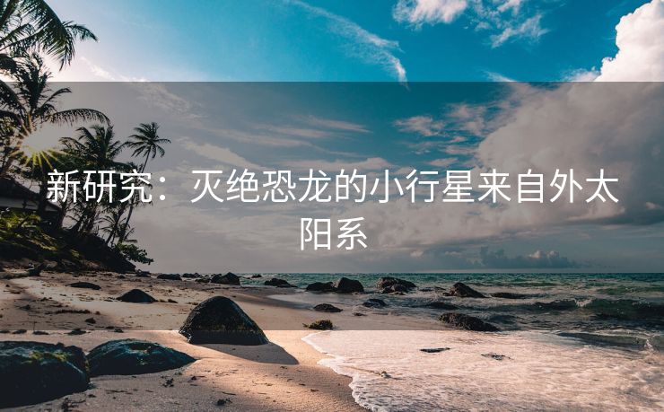 新研究：灭绝恐龙的小行星来自外太阳系