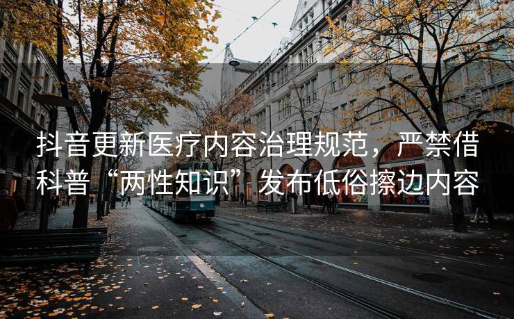 抖音更新医疗内容治理规范，严禁借科普“两性知识”发布低俗擦边内容