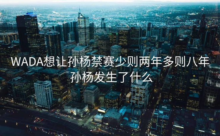 WADA想让孙杨禁赛少则两年多则八年 孙杨发生了什么