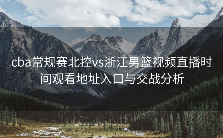 cba常规赛北控vs浙江男篮视频直播时间观看地址入口与交战分析