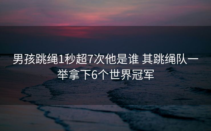 男孩跳绳1秒超7次他是谁 其跳绳队一举拿下6个世界冠军