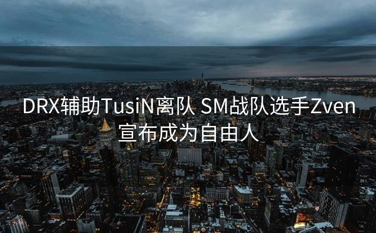 DRX辅助TusiN离队 SM战队选手Zven宣布成为自由人