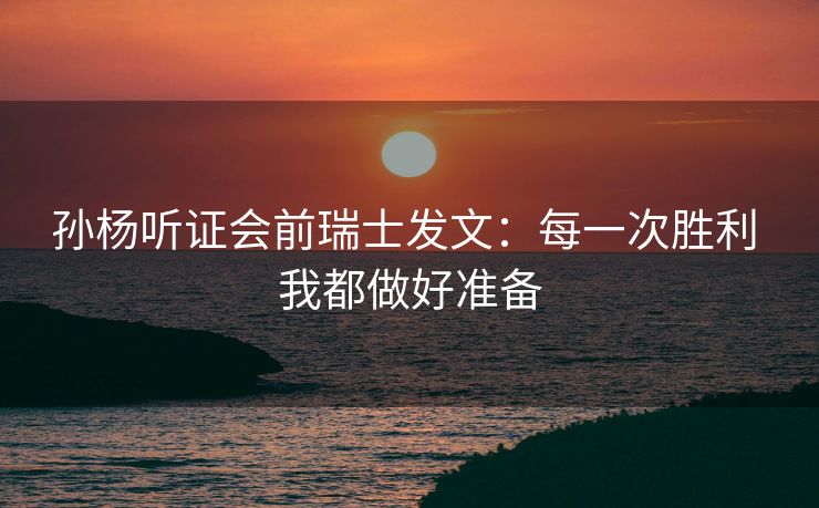 孙杨听证会前瑞士发文：每一次胜利 我都做好准备