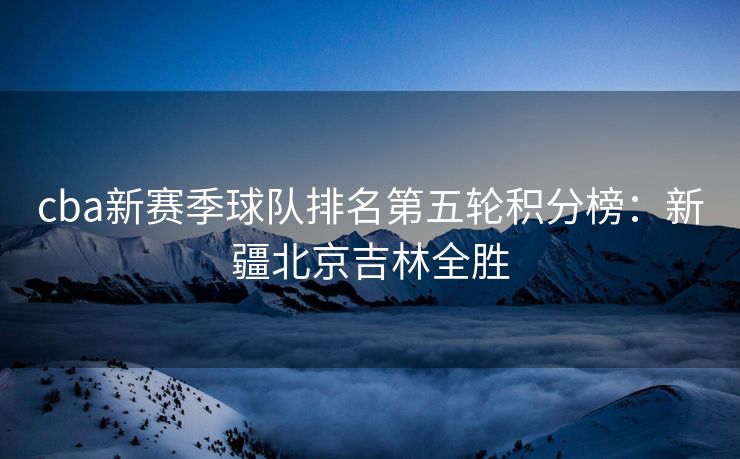 cba新赛季球队排名第五轮积分榜：新疆北京吉林全胜