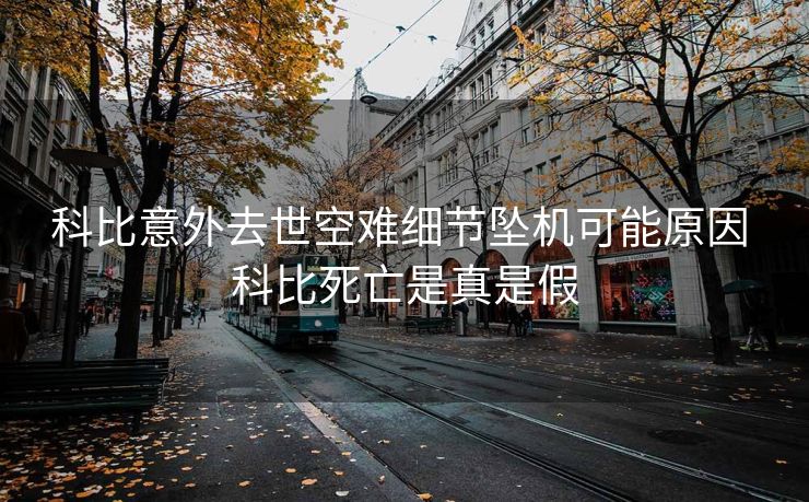 科比意外去世空难细节坠机可能原因 科比死亡是真是假