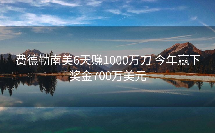 费德勒南美6天赚1000万刀 今年赢下奖金700万美元