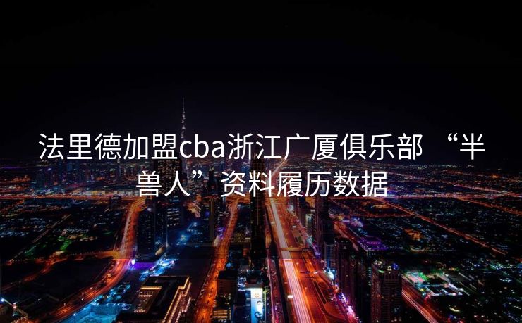 法里德加盟cba浙江广厦俱乐部 “半兽人”资料履历数据