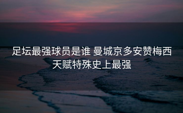 足坛最强球员是谁 曼城京多安赞梅西天赋特殊史上最强