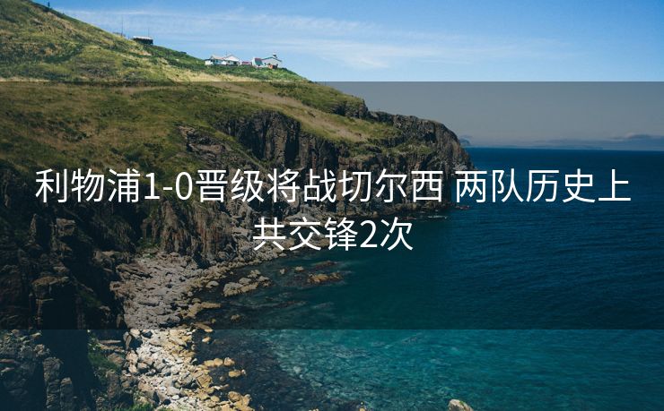利物浦1-0晋级将战切尔西 两队历史上共交锋2次