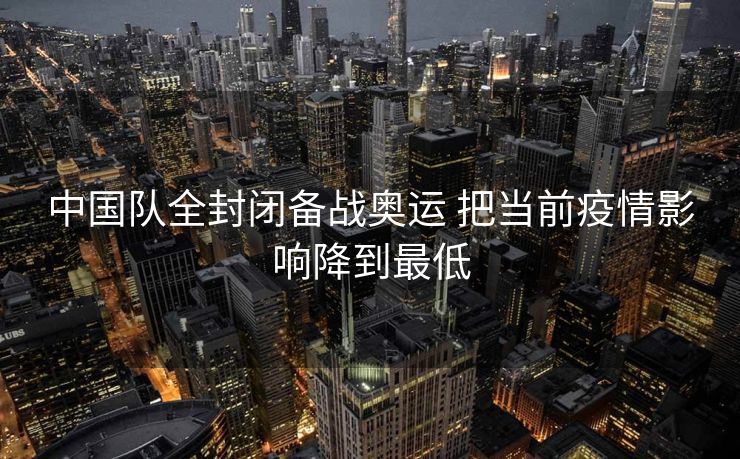 中国队全封闭备战奥运 把当前疫情影响降到最低