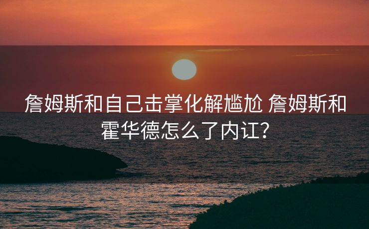 詹姆斯和自己击掌化解尴尬 詹姆斯和霍华德怎么了内讧？