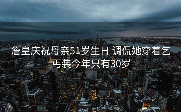 詹皇庆祝母亲51岁生日 调侃她穿着乞丐装今年只有30岁