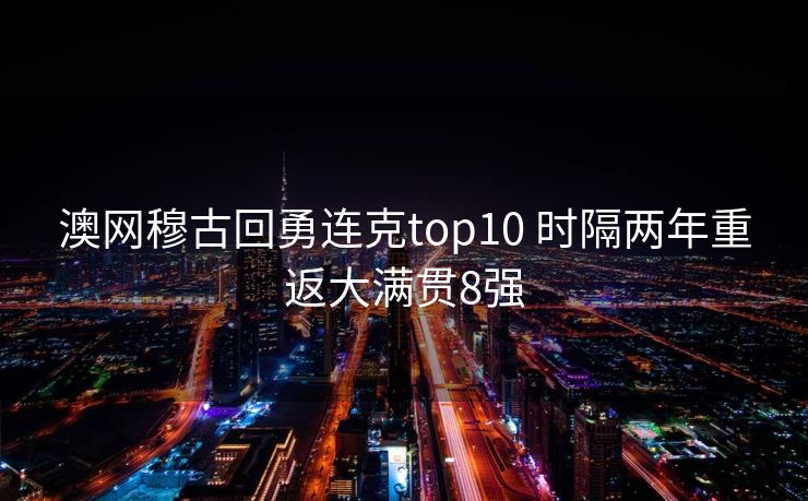 澳网穆古回勇连克top10 时隔两年重返大满贯8强