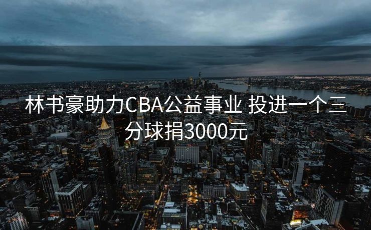 林书豪助力CBA公益事业 投进一个三分球捐3000元