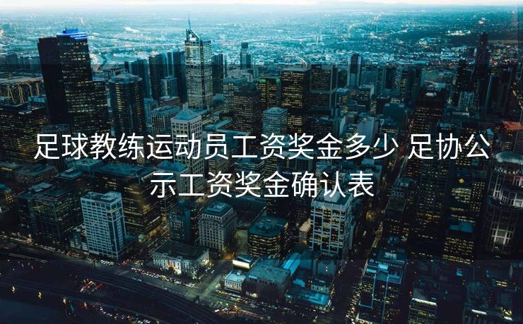 足球教练运动员工资奖金多少 足协公示工资奖金确认表