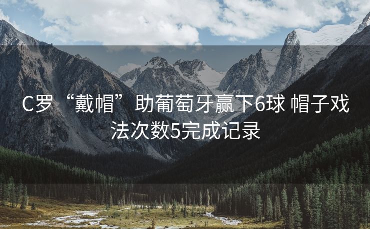 C罗“戴帽”助葡萄牙赢下6球 帽子戏法次数5完成记录