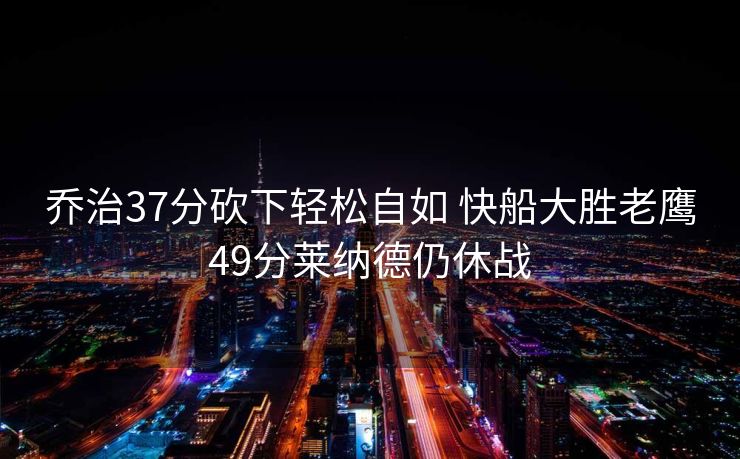 乔治37分砍下轻松自如 快船大胜老鹰49分莱纳德仍休战