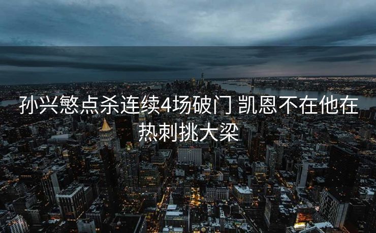 孙兴慜点杀连续4场破门 凯恩不在他在热刺挑大梁