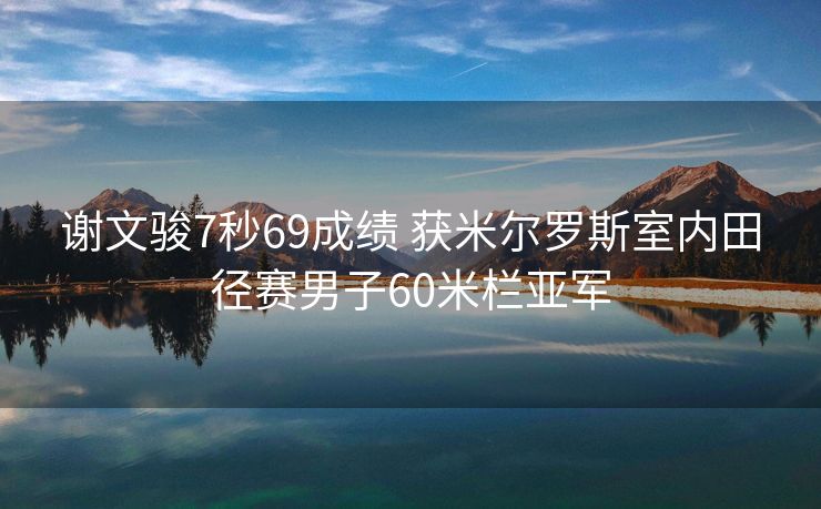 谢文骏7秒69成绩 获米尔罗斯室内田径赛男子60米栏亚军