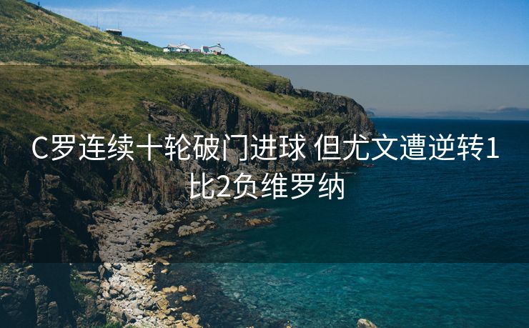 C罗连续十轮破门进球 但尤文遭逆转1比2负维罗纳