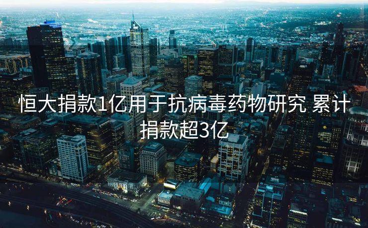 恒大捐款1亿用于抗病毒药物研究 累计捐款超3亿